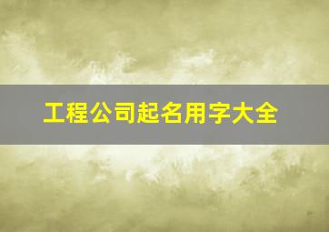 工程公司起名用字大全,工程公司取名字大全免费查询