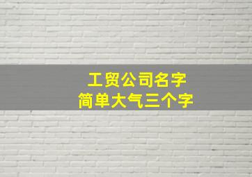 工贸公司名字简单大气三个字,简单大气三个字公司名字