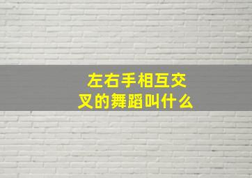 左右手相互交叉的舞蹈叫什么,左右手相互交叉的舞蹈叫什么舞