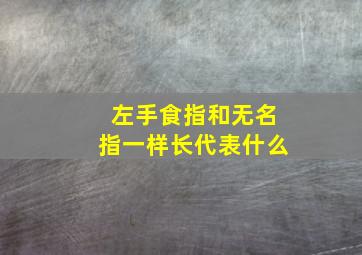 左手食指和无名指一样长代表什么,左手食指比无名指长右手无名指比食指长