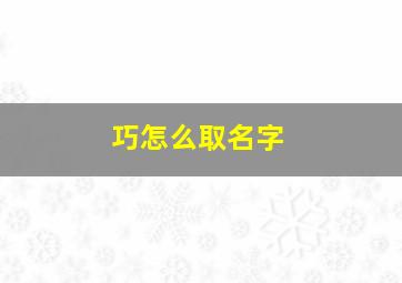 巧怎么取名字,巧字起名好不好