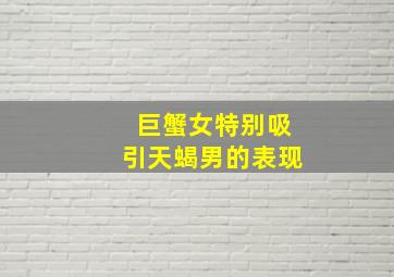 巨蟹女特别吸引天蝎男的表现,最吸引天蝎男的星座女生