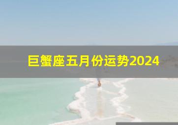 巨蟹座五月份运势2024,巨蟹座五月份运势2024年