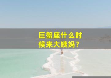 巨蟹座什么时候来大姨妈？,巨蟹座几月份到几月份