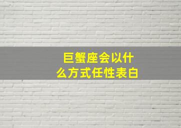 巨蟹座会以什么方式任性表白,巨蟹座如何表达爱意