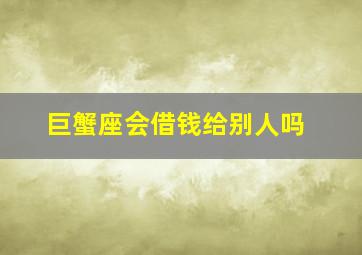 巨蟹座会借钱给别人吗,十二星座中哪些人找人借钱是会理直气壮的呢