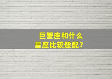 巨蟹座和什么星座比较般配？,巨蟹座和什么星座的人最般配