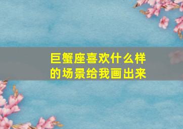 巨蟹座喜欢什么样的场景给我画出来,巨蟹座喜欢什么头像