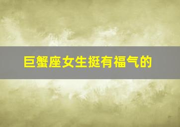 巨蟹座女生挺有福气的,巨蟹座女生福气深厚