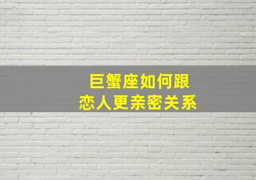 巨蟹座如何跟恋人更亲密关系,巨蟹座爱情分析