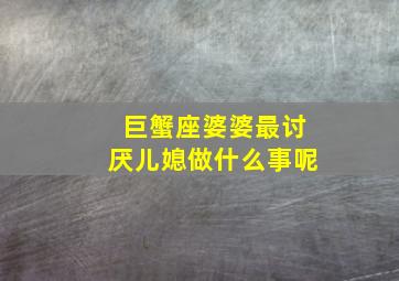 巨蟹座婆婆最讨厌儿媳做什么事呢,写我的大婆婆的满分作文800字左右