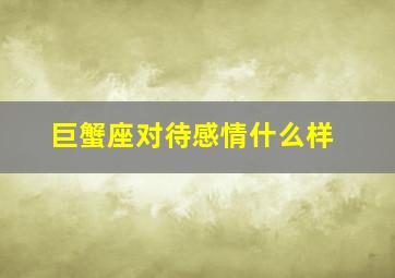 巨蟹座对待感情什么样,巨蟹座对待感情的态度一句话