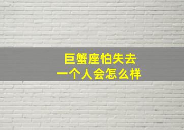 巨蟹座怕失去一个人会怎么样,巨蟹座害怕的三件事