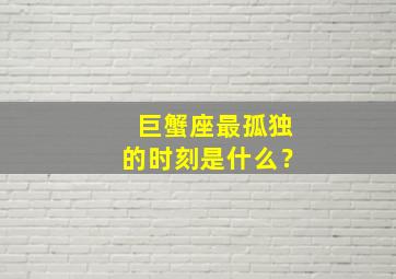 巨蟹座最孤独的时刻是什么？,巨蟹座享受孤独