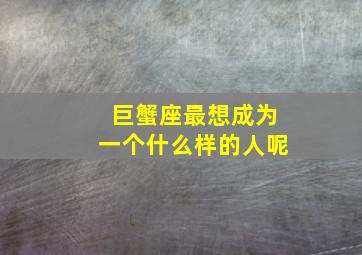 巨蟹座最想成为一个什么样的人呢,我想请问巨蟹座的人到底是什么样的人