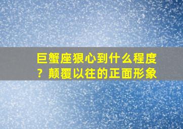 巨蟹座狠心到什么程度？颠覆以往的正面形象