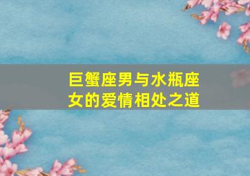 巨蟹座男与水瓶座女的爱情相处之道,巨蟹男和水瓶女能相处得好吗缘分如何