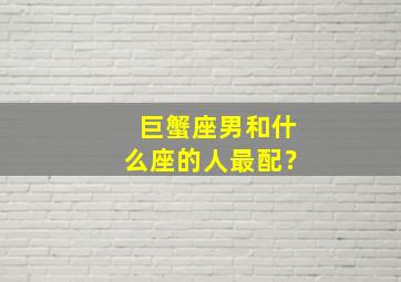 巨蟹座男和什么座的人最配？,巨蟹座男和什么座最配做朋友