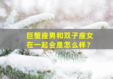 巨蟹座男和双子座女在一起会是怎么样？,巨蟹座男和双子座女在一起会是怎么样的