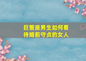 巨蟹座男生如何看待婚前守贞的女人,巨蟹座男人喜欢什么样的女人