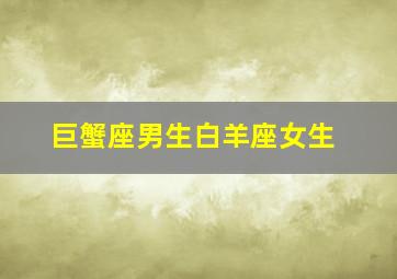 巨蟹座男生白羊座女生,巨蟹座男生白羊座女生合适吗