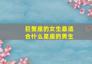 巨蟹座的女生最适合什么星座的男生,巨蟹座女生适合哪个星座的男生