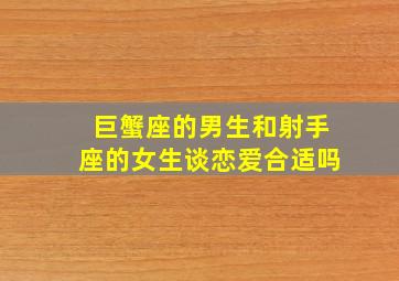 巨蟹座的男生和射手座的女生谈恋爱合适吗,巨蟹座男生与射手座女生般配吗