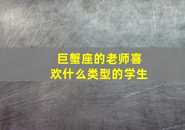 巨蟹座的老师喜欢什么类型的学生,巨蟹座老师喜欢什么样的学生