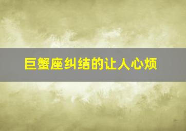 巨蟹座纠结的让人心烦,巨蟹座为何如此纠结