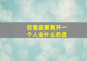 巨蟹座要离开一个人会什么态度,巨蟹座选择离开