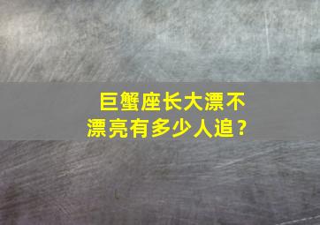 巨蟹座长大漂不漂亮有多少人追？,巨蟹座的人长大了会是什么样子?