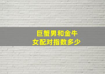 巨蟹男和金牛女配对指数多少,巨蟹男和金牛女最配