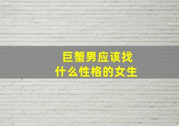 巨蟹男应该找什么性格的女生,巨蟹男应该找什么性格的女生谈恋爱