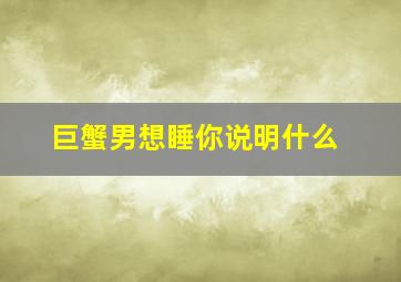 巨蟹男想睡你说明什么,巨蟹男为什么很喜欢接吻