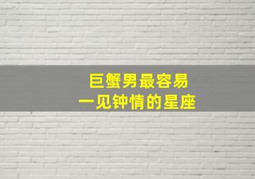 巨蟹男最容易一见钟情的星座,巨蟹男容易一见钟情吗