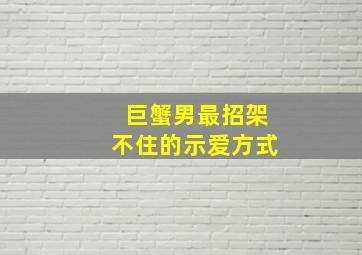 巨蟹男最招架不住的示爱方式,多做一些感动的事