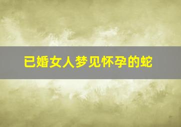 已婚女人梦见怀孕的蛇,已婚女人梦见怀孕的蛇追自己