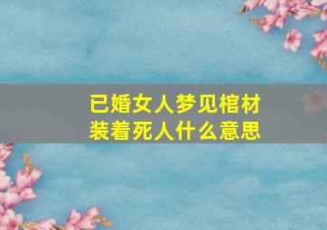 已婚女人梦见棺材装着死人什么意思,已婚女人梦见棺材是胎梦吗