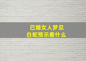 已婚女人梦见白蛇预示着什么