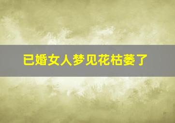 已婚女人梦见花枯萎了,女人梦见一盆花枯萎了