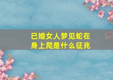 已婚女人梦见蛇在身上爬是什么征兆