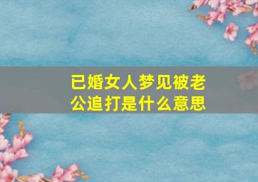 已婚女人梦见被老公追打是什么意思,女人梦见自己被老公打是什么意思