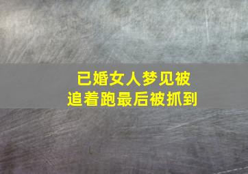 已婚女人梦见被追着跑最后被抓到,已婚女人梦见被人追赶成功躲开了追赶