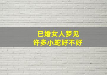 已婚女人梦见许多小蛇好不好,已婚女人梦见许多小蛇好不好周公解梦