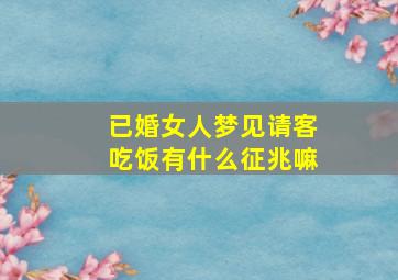 已婚女人梦见请客吃饭有什么征兆嘛,女人梦见自己请客