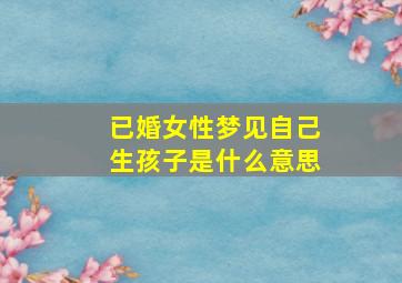 已婚女性梦见自己生孩子是什么意思