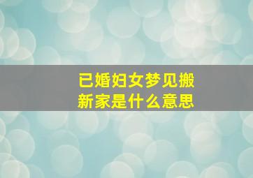 已婚妇女梦见搬新家是什么意思,已婚女人梦见找房子搬家