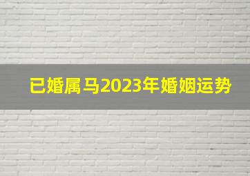 已婚属马2023年婚姻运势,2023年78年属马女婚姻如何