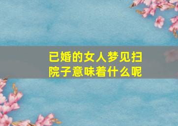 已婚的女人梦见扫院子意味着什么呢,已婚女人梦见大扫除