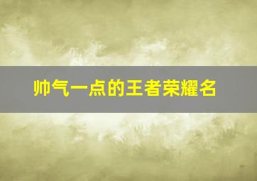 帅气一点的王者荣耀名,特别帅气的王者名